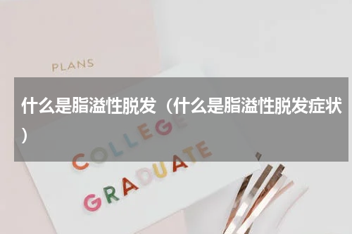 什么是脂溢性脱发（什么是脂溢性脱发症状）