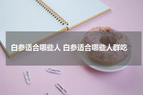 白参适合哪些人 白参适合哪些人群吃