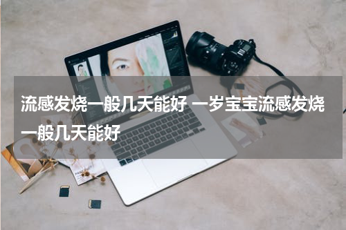 流感发烧一般几天能好 一岁宝宝流感发烧一般几天能好
