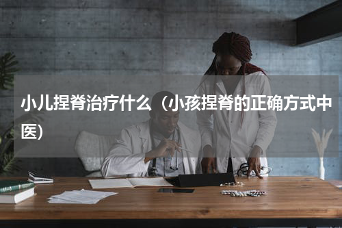 小儿捏脊治疗什么（小孩捏脊的正确方式中医）