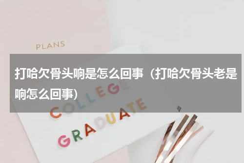 打哈欠骨头响是怎么回事（打哈欠骨头老是响怎么回事）