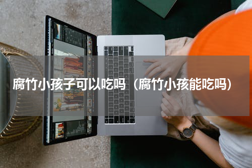 腐竹小孩子可以吃吗（腐竹小孩能吃吗）