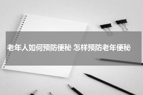 老年人如何预防便秘 怎样预防老年便秘