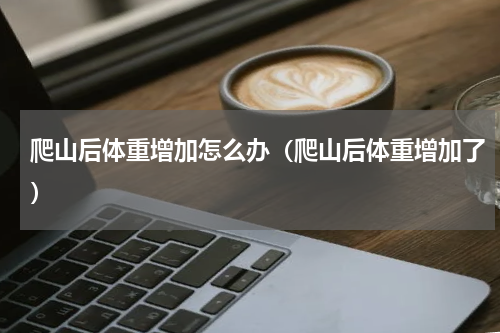 爬山后体重增加怎么办（爬山后体重增加了）