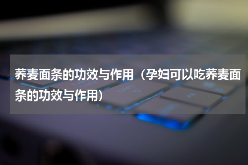 荞麦面条的功效与作用（孕妇可以吃荞麦面条的功效与作用）