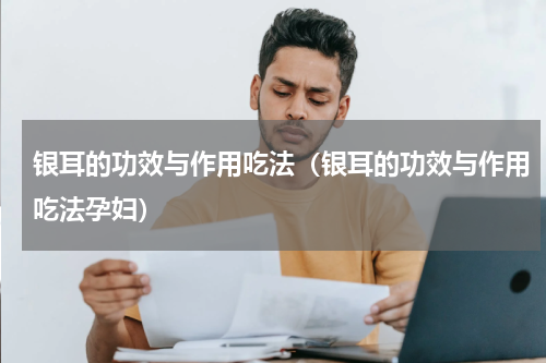 银耳的功效与作用吃法（银耳的功效与作用吃法孕妇）