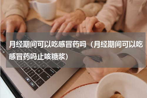 月经期间可以吃感冒药吗（月经期间可以吃感冒药吗止咳糖浆）