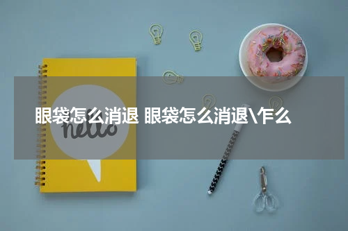 眼袋怎么消退 眼袋怎么消退\乍么