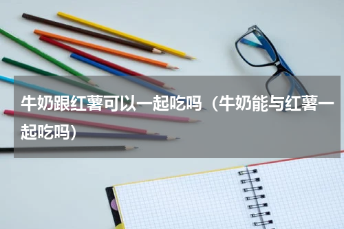 牛奶跟红薯可以一起吃吗（牛奶能与红薯一起吃吗）