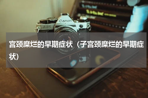 宫颈糜烂的早期症状（子宫颈糜烂的早期症状）