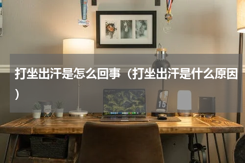 打坐出汗是怎么回事（打坐出汗是什么原因）