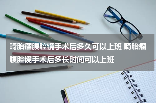 畸胎瘤腹腔镜手术后多久可以上班 畸胎瘤腹腔镜手术后多长时间可以上班
