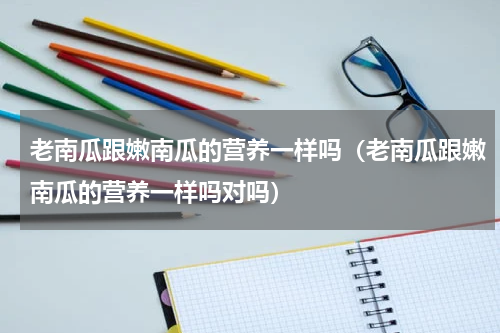 老南瓜跟嫩南瓜的营养一样吗（老南瓜跟嫩南瓜的营养一样吗对吗）