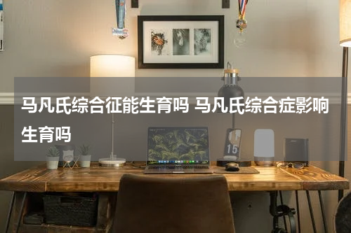 马凡氏综合征能生育吗 马凡氏综合症影响生育吗