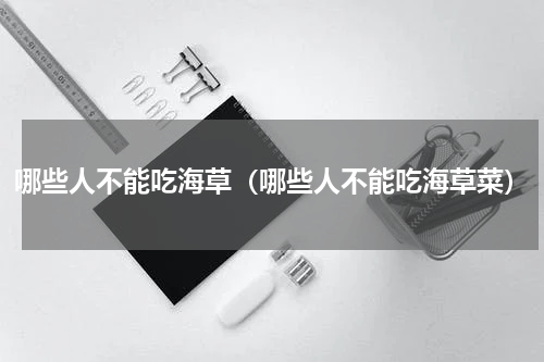 哪些人不能吃海草（哪些人不能吃海草菜）