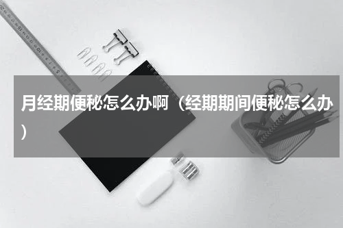 月经期便秘怎么办啊（经期期间便秘怎么办）