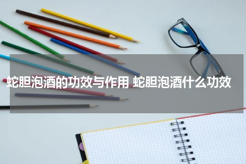 蛇胆泡酒的功效与作用 蛇胆泡酒什么功效