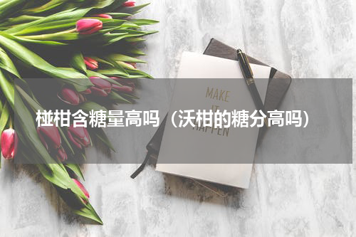 椪柑含糖量高吗（沃柑的糖分高吗）