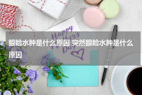 眼睑水肿是什么原因 突然眼睑水肿是什么原因