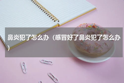 鼻炎犯了怎么办（感冒好了鼻炎犯了怎么办）