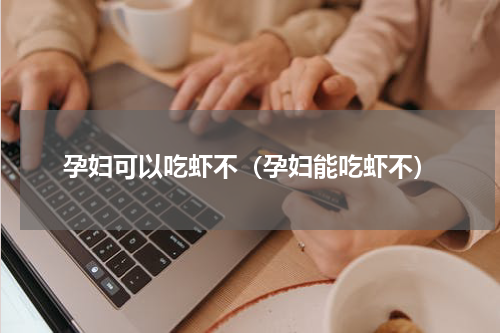 孕妇可以吃虾不（孕妇能吃虾不）