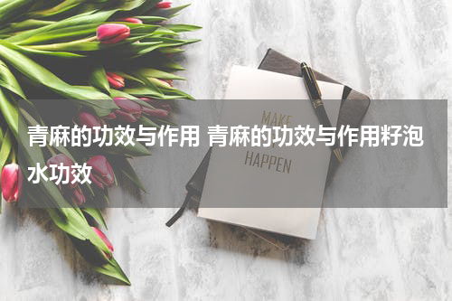 青麻的功效与作用 青麻的功效与作用籽泡水功效