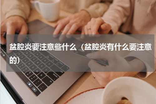 盆腔炎要注意些什么（盆腔炎有什么要注意的）