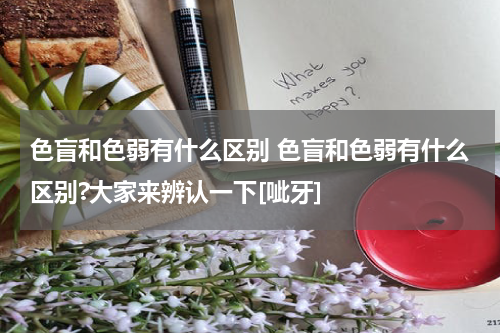 色盲和色弱有什么区别 色盲和色弱有什么区别?大家来辨认一下[呲牙]