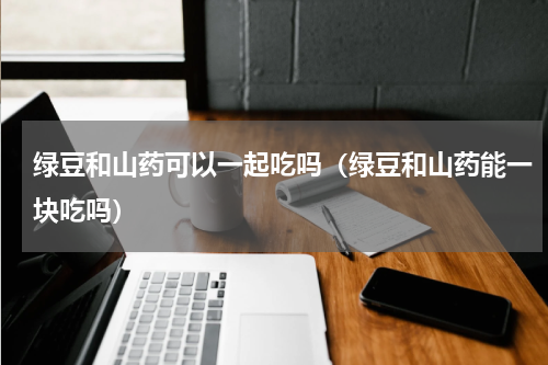 绿豆和山药可以一起吃吗（绿豆和山药能一块吃吗）
