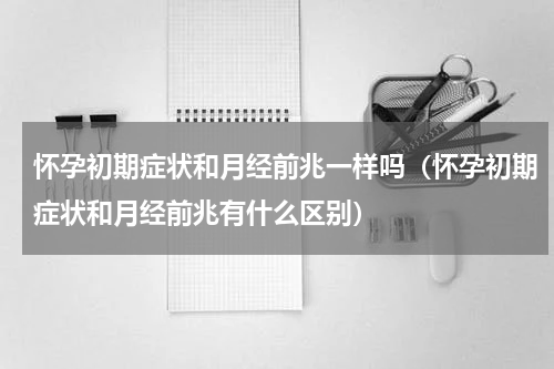 怀孕初期症状和月经前兆一样吗（怀孕初期症状和月经前兆有什么区别）