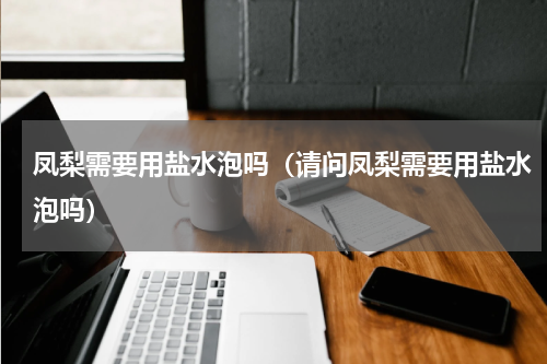 凤梨需要用盐水泡吗（请问凤梨需要用盐水泡吗）