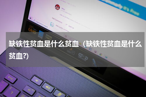 缺铁性贫血是什么贫血（缺铁性贫血是什么贫血?）