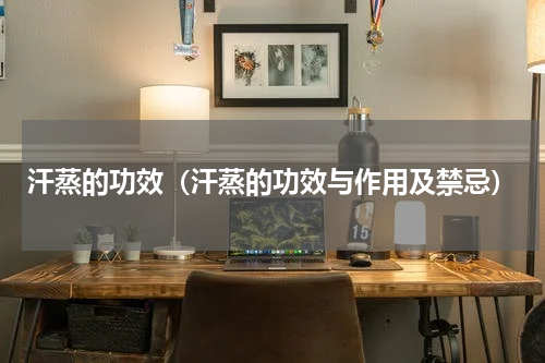 汗蒸的功效（汗蒸的功效与作用及禁忌）