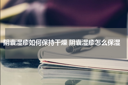 阴囊湿疹如何保持干燥 阴囊湿疹怎么保湿