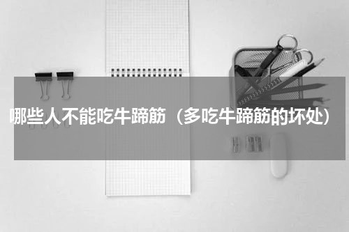 哪些人不能吃牛蹄筋（多吃牛蹄筋的坏处）