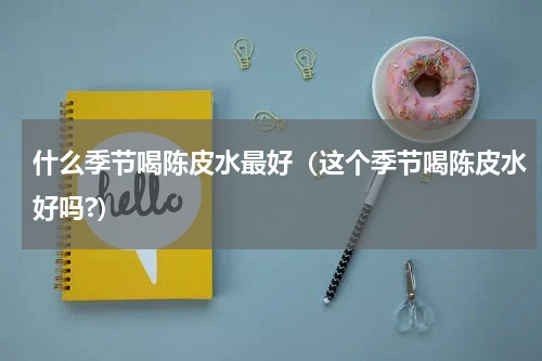 什么季节喝陈皮水最好（这个季节喝陈皮水好吗?）
