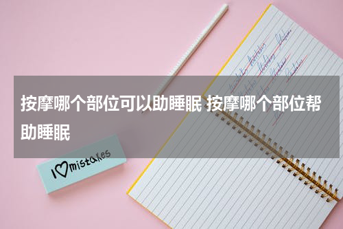 按摩哪个部位可以助睡眠 按摩哪个部位帮助睡眠