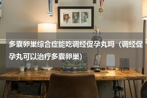 多囊卵巢综合症能吃调经促孕丸吗（调经促孕丸可以治疗多囊卵巢）