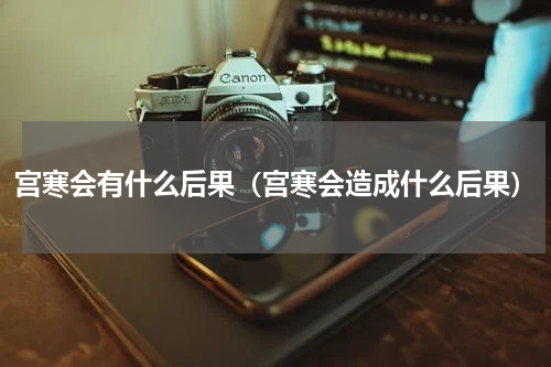 宫寒会有什么后果（宫寒会造成什么后果）