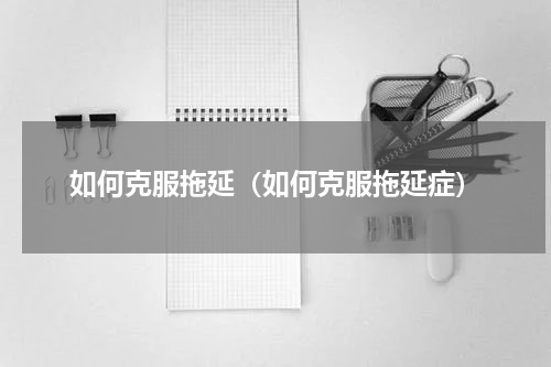 如何克服拖延（如何克服拖延症）