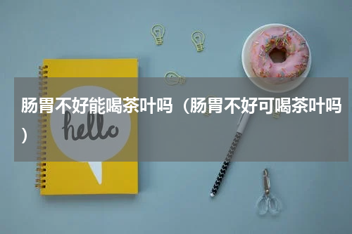 肠胃不好能喝茶叶吗（肠胃不好可喝茶叶吗）