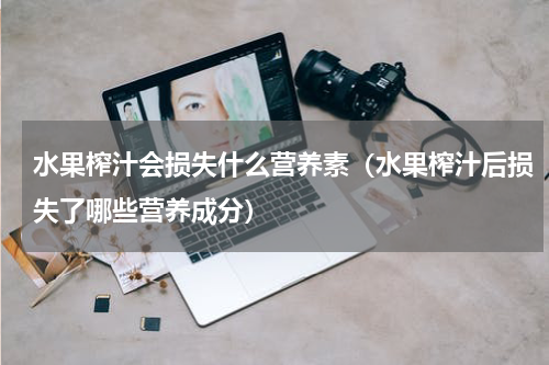 水果榨汁会损失什么营养素（水果榨汁后损失了哪些营养成分）