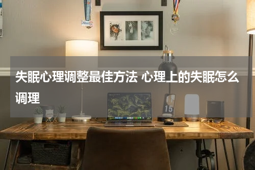 失眠心理调整最佳方法 心理上的失眠怎么调理