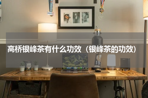 高桥银峰茶有什么功效（银峰茶的功效）