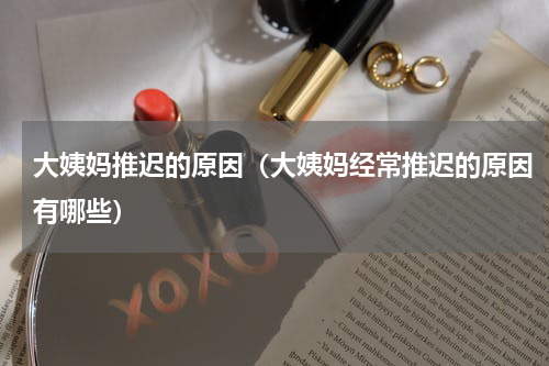 大姨妈推迟的原因（大姨妈经常推迟的原因有哪些）
