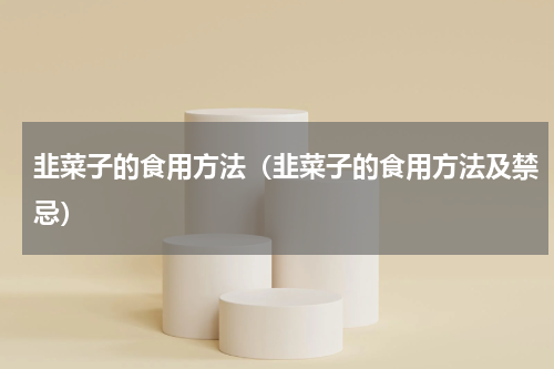 韭菜子的食用方法（韭菜子的食用方法及禁忌）