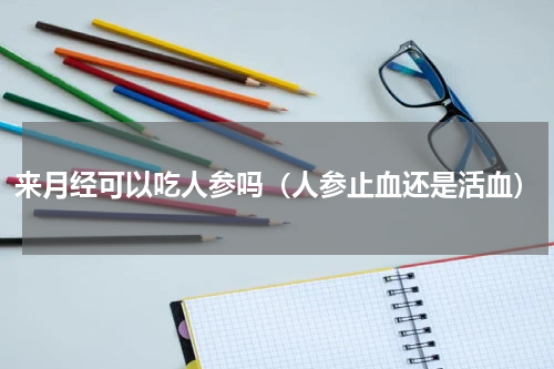 来月经可以吃人参吗（人参止血还是活血）