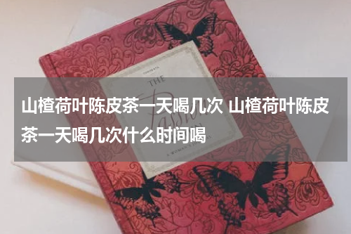 山楂荷叶陈皮茶一天喝几次 山楂荷叶陈皮茶一天喝几次什么时间喝