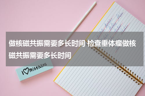 做核磁共振需要多长时间 检查垂体瘤做核磁共振需要多长时间