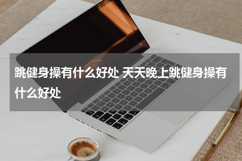 跳健身操有什么好处 天天晚上跳健身操有什么好处